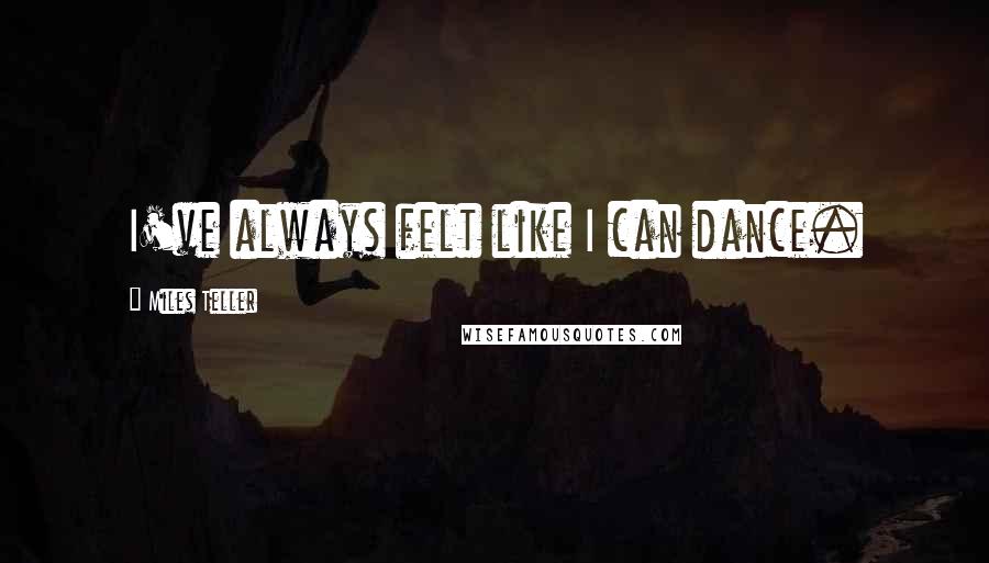 Miles Teller Quotes: I've always felt like I can dance.