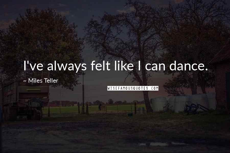 Miles Teller Quotes: I've always felt like I can dance.