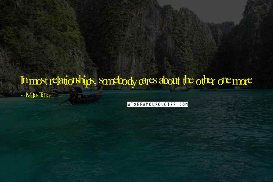 Miles Teller Quotes: In most relationships, somebody cares about the other one more and that's usually why you get out of a relationship because it's not reciprocated.