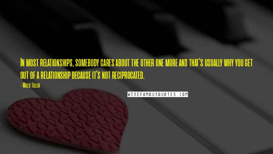 Miles Teller Quotes: In most relationships, somebody cares about the other one more and that's usually why you get out of a relationship because it's not reciprocated.