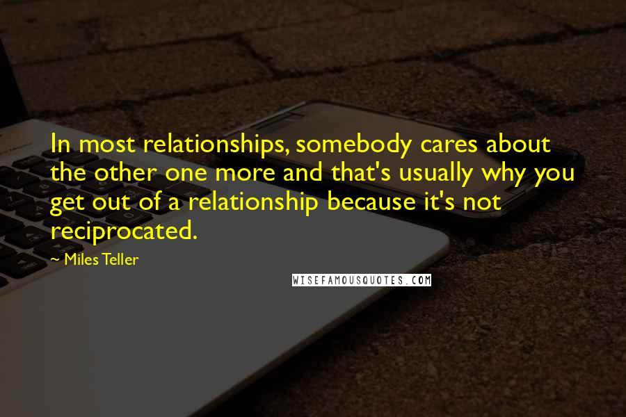 Miles Teller Quotes: In most relationships, somebody cares about the other one more and that's usually why you get out of a relationship because it's not reciprocated.