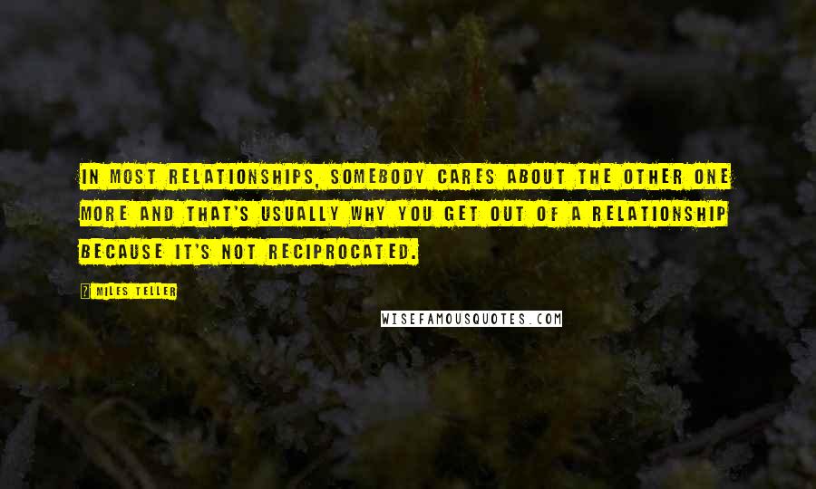 Miles Teller Quotes: In most relationships, somebody cares about the other one more and that's usually why you get out of a relationship because it's not reciprocated.