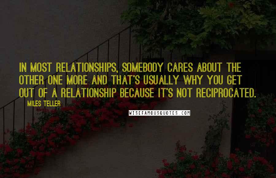 Miles Teller Quotes: In most relationships, somebody cares about the other one more and that's usually why you get out of a relationship because it's not reciprocated.
