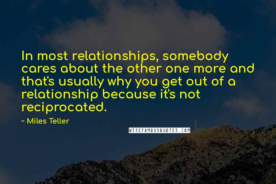 Miles Teller Quotes: In most relationships, somebody cares about the other one more and that's usually why you get out of a relationship because it's not reciprocated.