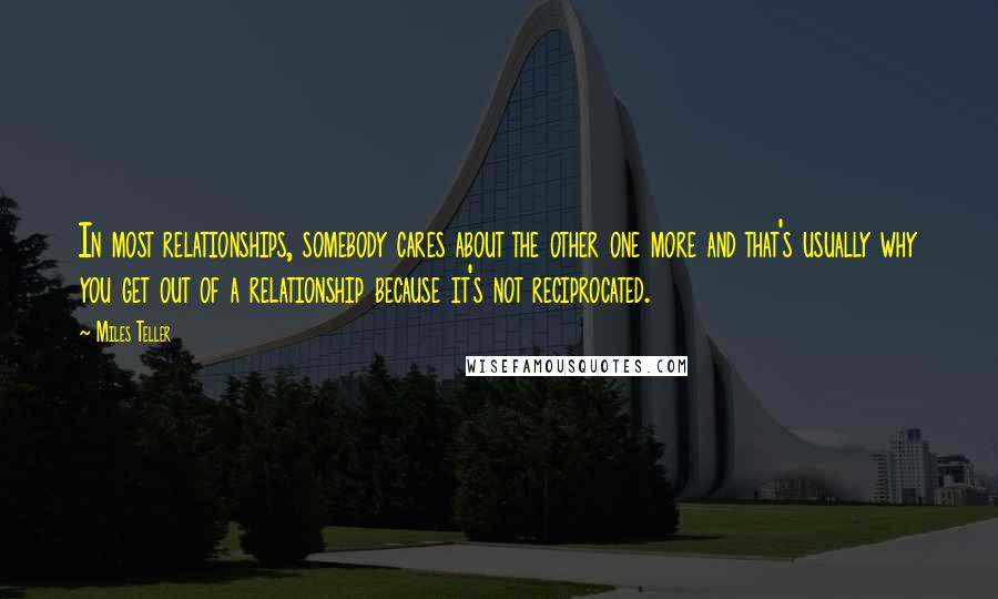 Miles Teller Quotes: In most relationships, somebody cares about the other one more and that's usually why you get out of a relationship because it's not reciprocated.