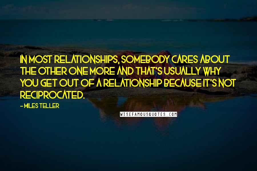 Miles Teller Quotes: In most relationships, somebody cares about the other one more and that's usually why you get out of a relationship because it's not reciprocated.