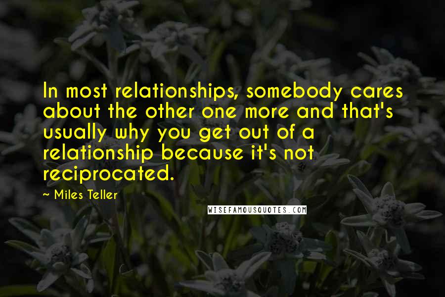 Miles Teller Quotes: In most relationships, somebody cares about the other one more and that's usually why you get out of a relationship because it's not reciprocated.
