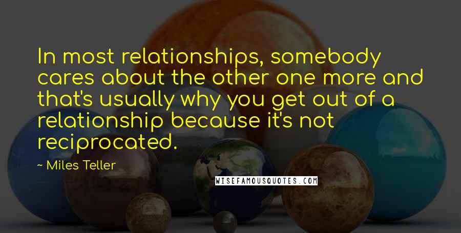 Miles Teller Quotes: In most relationships, somebody cares about the other one more and that's usually why you get out of a relationship because it's not reciprocated.