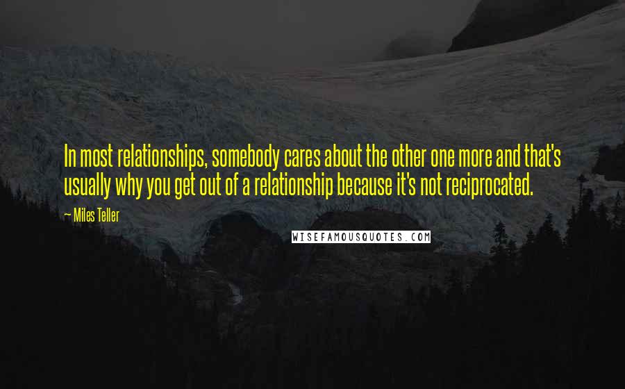 Miles Teller Quotes: In most relationships, somebody cares about the other one more and that's usually why you get out of a relationship because it's not reciprocated.
