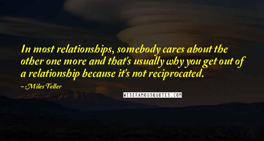 Miles Teller Quotes: In most relationships, somebody cares about the other one more and that's usually why you get out of a relationship because it's not reciprocated.