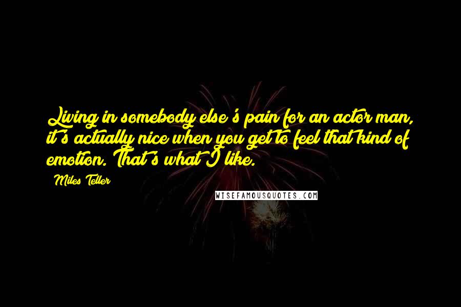 Miles Teller Quotes: Living in somebody else's pain for an actor man, it's actually nice when you get to feel that kind of emotion. That's what I like.