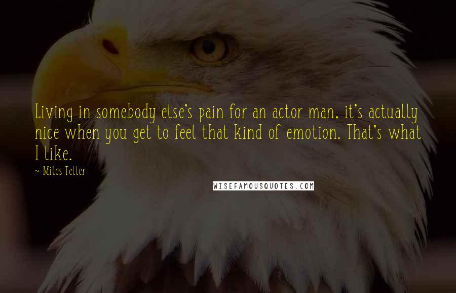 Miles Teller Quotes: Living in somebody else's pain for an actor man, it's actually nice when you get to feel that kind of emotion. That's what I like.