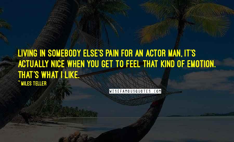 Miles Teller Quotes: Living in somebody else's pain for an actor man, it's actually nice when you get to feel that kind of emotion. That's what I like.