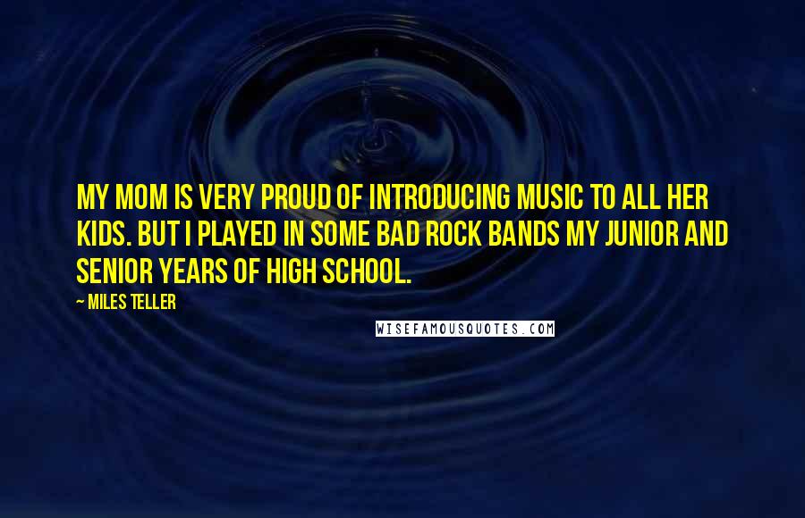 Miles Teller Quotes: My mom is very proud of introducing music to all her kids. But I played in some bad rock bands my junior and senior years of high school.