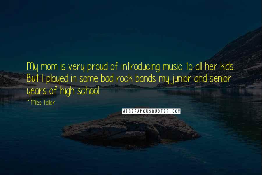 Miles Teller Quotes: My mom is very proud of introducing music to all her kids. But I played in some bad rock bands my junior and senior years of high school.