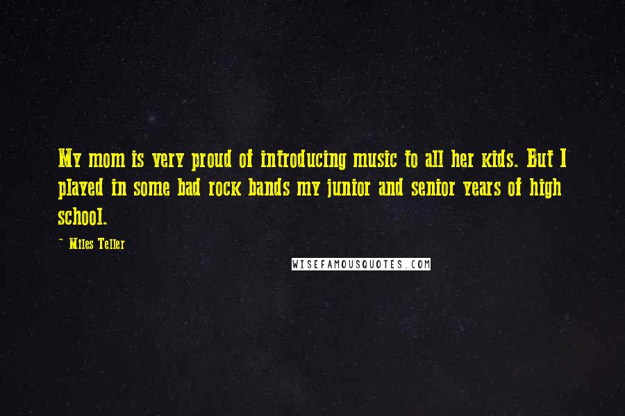 Miles Teller Quotes: My mom is very proud of introducing music to all her kids. But I played in some bad rock bands my junior and senior years of high school.