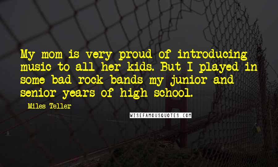 Miles Teller Quotes: My mom is very proud of introducing music to all her kids. But I played in some bad rock bands my junior and senior years of high school.