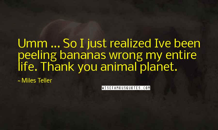 Miles Teller Quotes: Umm ... So I just realized Ive been peeling bananas wrong my entire life. Thank you animal planet.