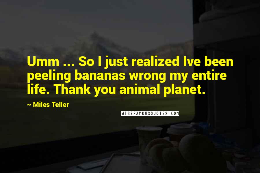 Miles Teller Quotes: Umm ... So I just realized Ive been peeling bananas wrong my entire life. Thank you animal planet.
