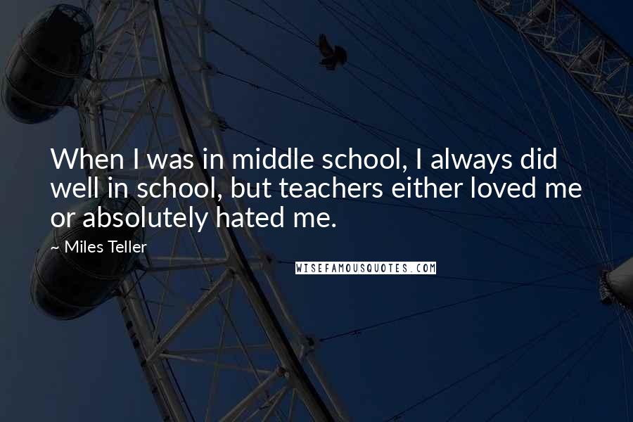 Miles Teller Quotes: When I was in middle school, I always did well in school, but teachers either loved me or absolutely hated me.