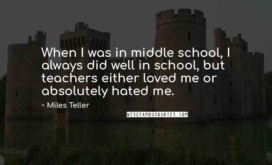 Miles Teller Quotes: When I was in middle school, I always did well in school, but teachers either loved me or absolutely hated me.