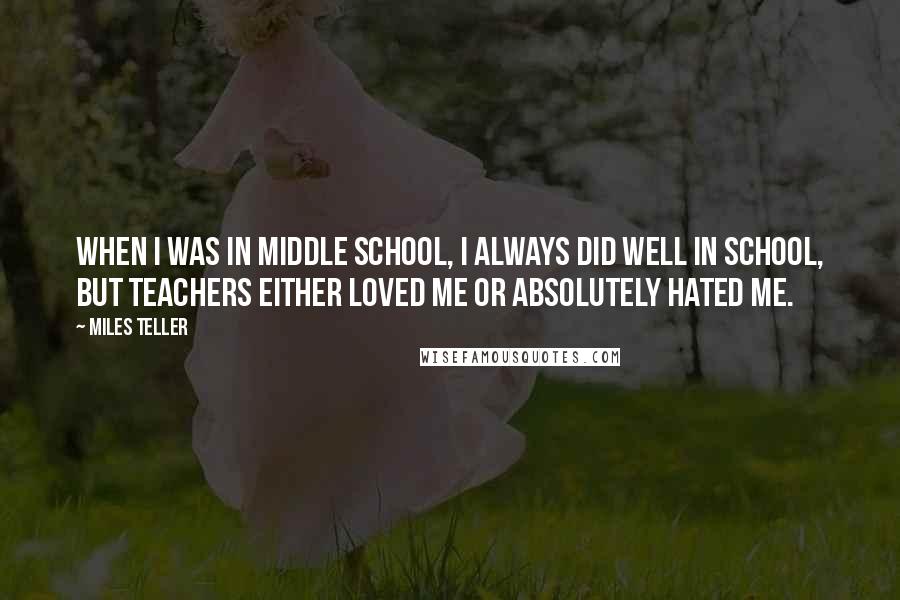 Miles Teller Quotes: When I was in middle school, I always did well in school, but teachers either loved me or absolutely hated me.