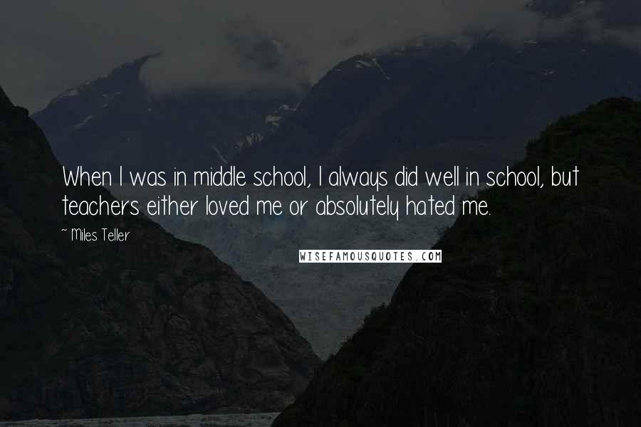 Miles Teller Quotes: When I was in middle school, I always did well in school, but teachers either loved me or absolutely hated me.