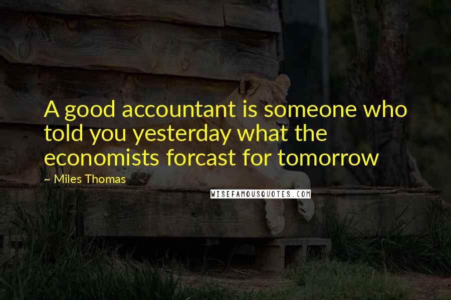 Miles Thomas Quotes: A good accountant is someone who told you yesterday what the economists forcast for tomorrow