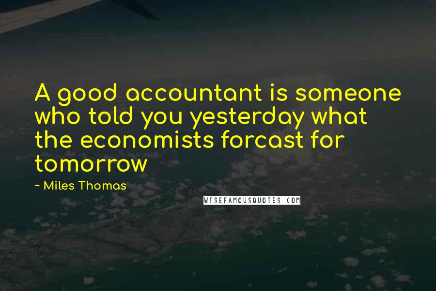 Miles Thomas Quotes: A good accountant is someone who told you yesterday what the economists forcast for tomorrow