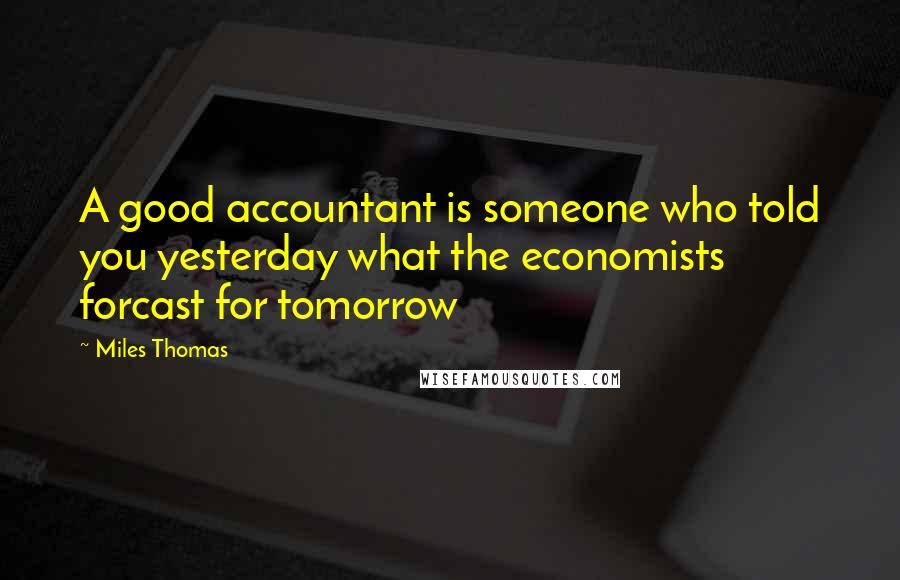 Miles Thomas Quotes: A good accountant is someone who told you yesterday what the economists forcast for tomorrow