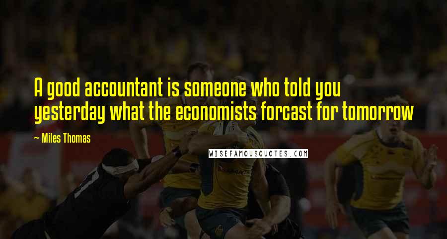 Miles Thomas Quotes: A good accountant is someone who told you yesterday what the economists forcast for tomorrow