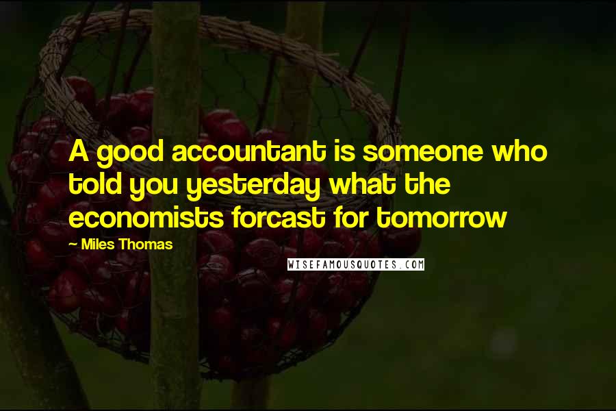 Miles Thomas Quotes: A good accountant is someone who told you yesterday what the economists forcast for tomorrow