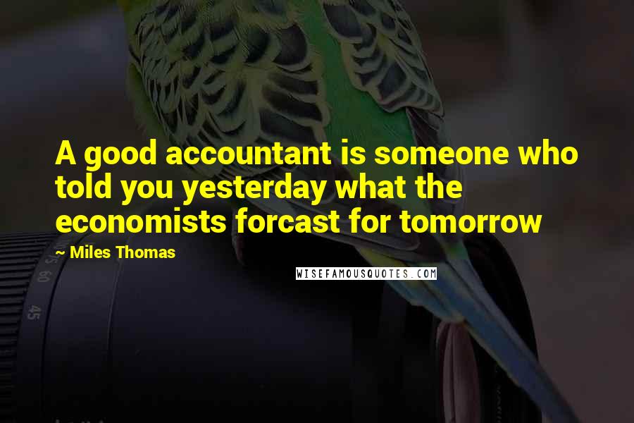 Miles Thomas Quotes: A good accountant is someone who told you yesterday what the economists forcast for tomorrow