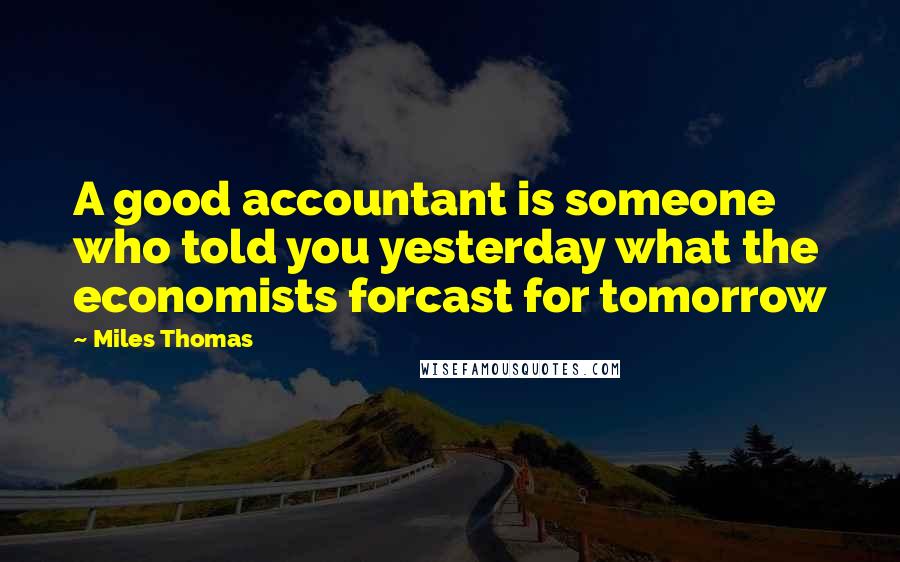 Miles Thomas Quotes: A good accountant is someone who told you yesterday what the economists forcast for tomorrow