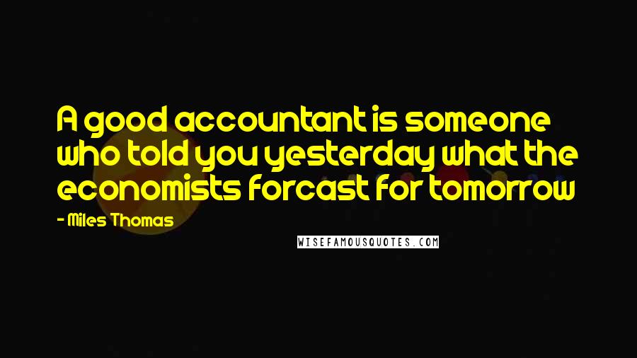 Miles Thomas Quotes: A good accountant is someone who told you yesterday what the economists forcast for tomorrow