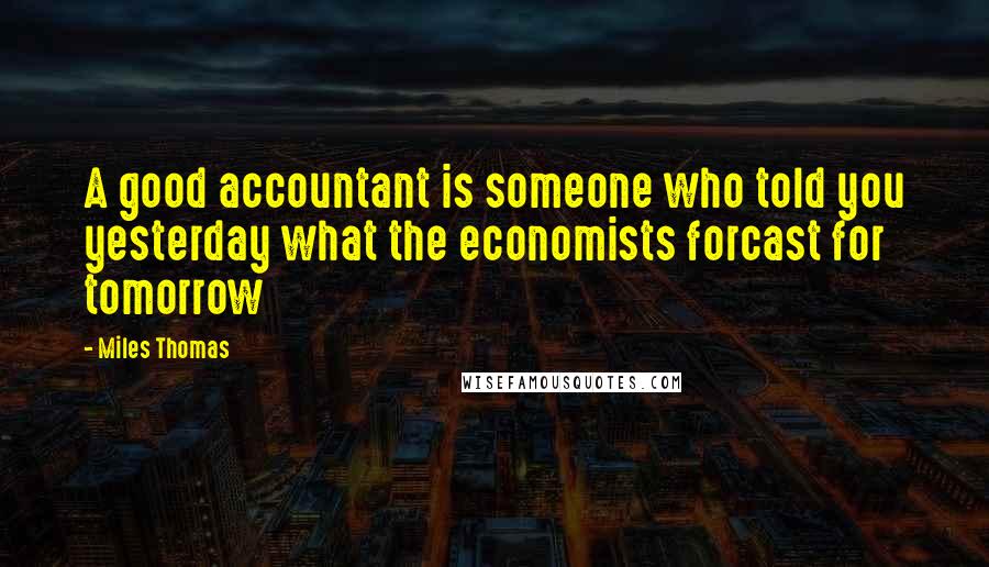 Miles Thomas Quotes: A good accountant is someone who told you yesterday what the economists forcast for tomorrow