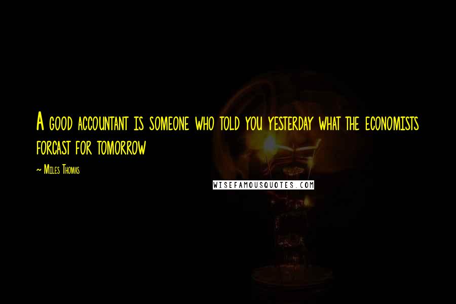 Miles Thomas Quotes: A good accountant is someone who told you yesterday what the economists forcast for tomorrow