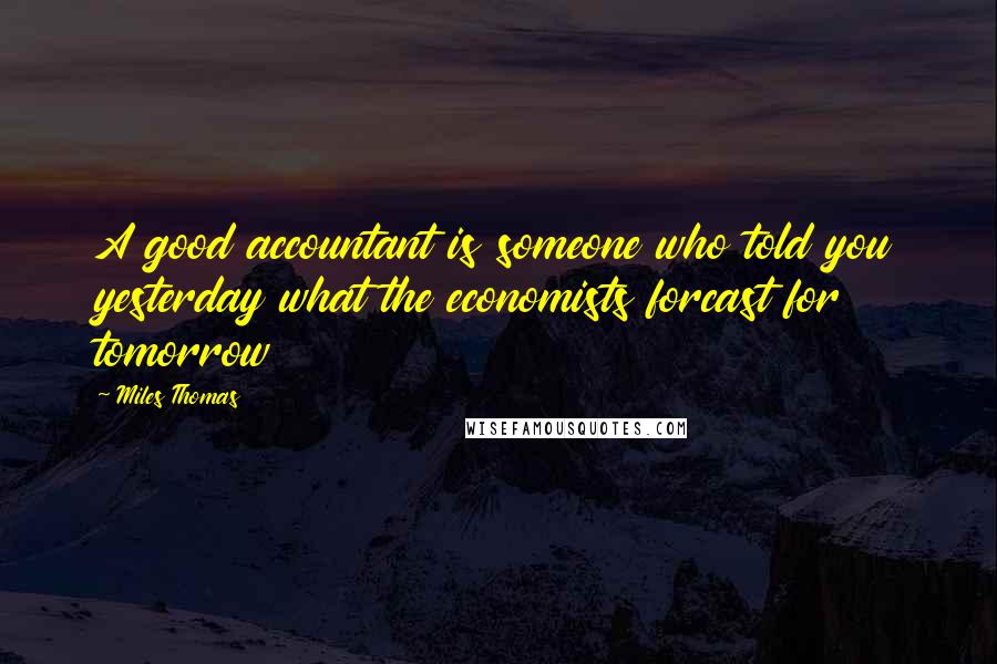 Miles Thomas Quotes: A good accountant is someone who told you yesterday what the economists forcast for tomorrow