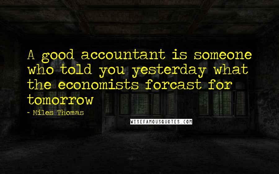 Miles Thomas Quotes: A good accountant is someone who told you yesterday what the economists forcast for tomorrow