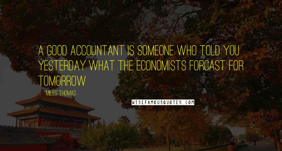 Miles Thomas Quotes: A good accountant is someone who told you yesterday what the economists forcast for tomorrow