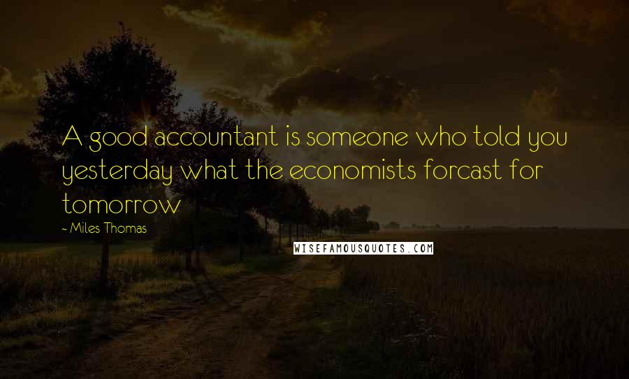 Miles Thomas Quotes: A good accountant is someone who told you yesterday what the economists forcast for tomorrow