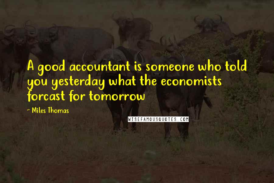 Miles Thomas Quotes: A good accountant is someone who told you yesterday what the economists forcast for tomorrow