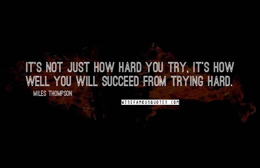 Miles Thompson Quotes: It's not just how hard you try, it's how well you will succeed from trying hard.