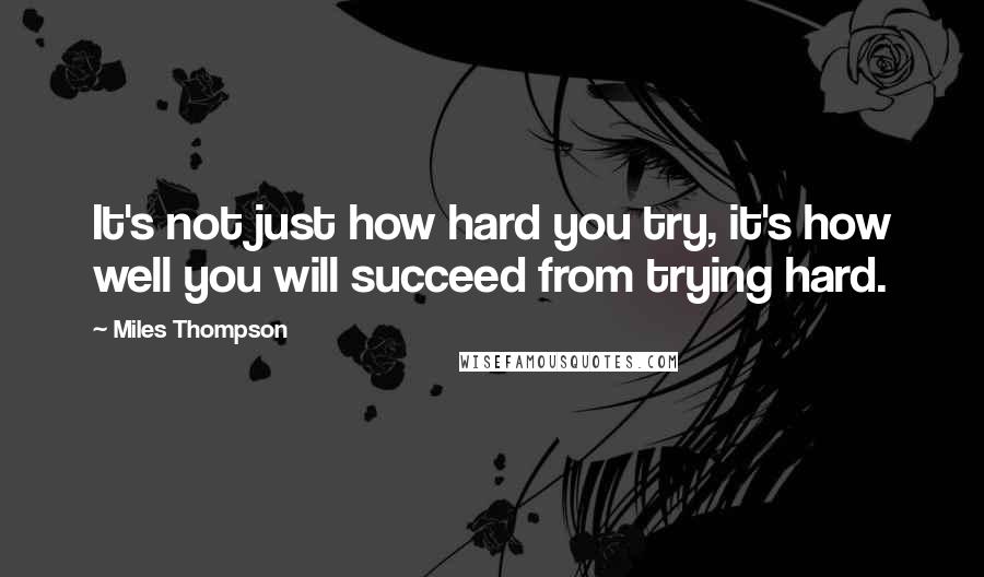 Miles Thompson Quotes: It's not just how hard you try, it's how well you will succeed from trying hard.