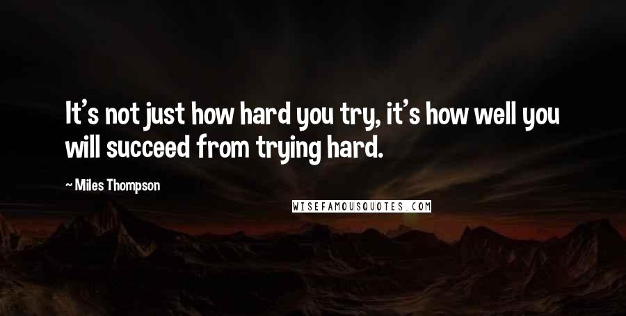 Miles Thompson Quotes: It's not just how hard you try, it's how well you will succeed from trying hard.