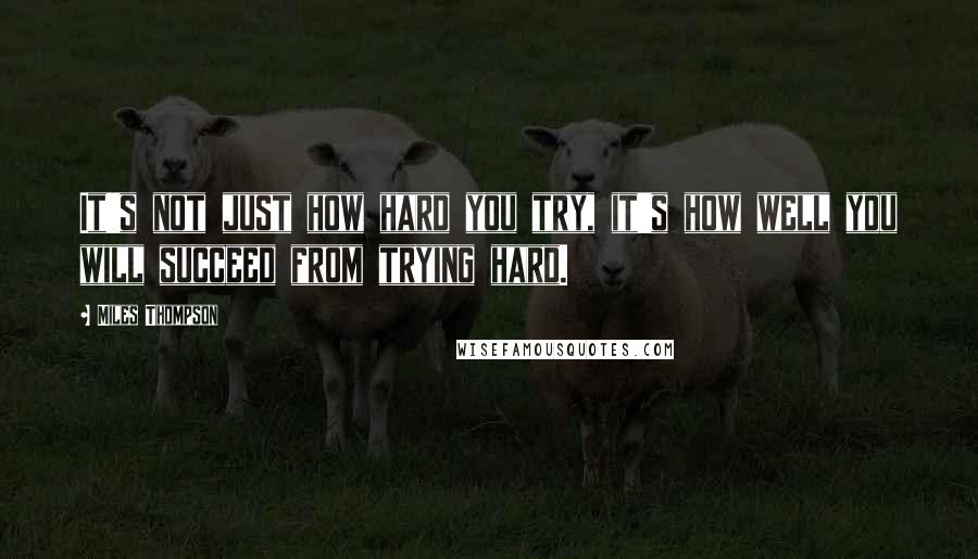 Miles Thompson Quotes: It's not just how hard you try, it's how well you will succeed from trying hard.