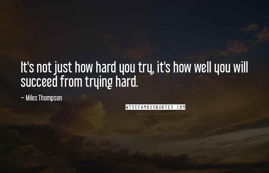 Miles Thompson Quotes: It's not just how hard you try, it's how well you will succeed from trying hard.