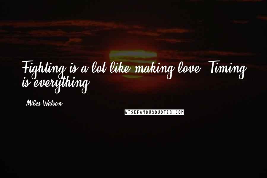 Miles Watson Quotes: Fighting is a lot like making love. Timing is everything.