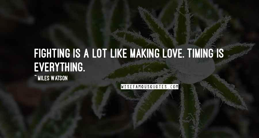 Miles Watson Quotes: Fighting is a lot like making love. Timing is everything.