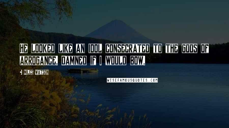Miles Watson Quotes: He looked like an idol consecrated to the gods of arrogance. Damned if I would bow.